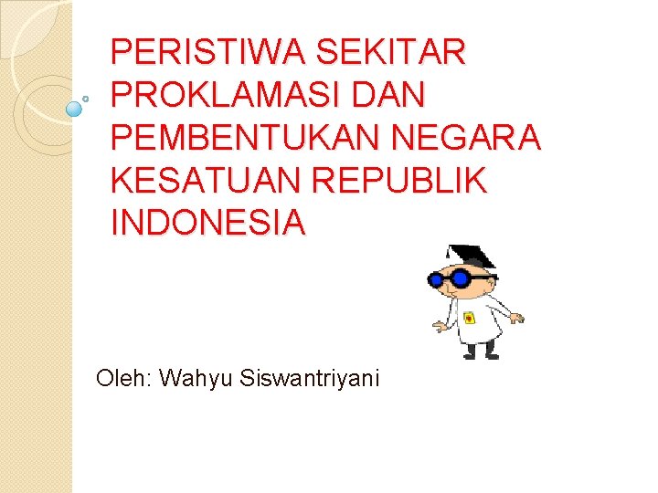 PERISTIWA SEKITAR PROKLAMASI DAN PEMBENTUKAN NEGARA KESATUAN REPUBLIK INDONESIA Oleh: Wahyu Siswantriyani 