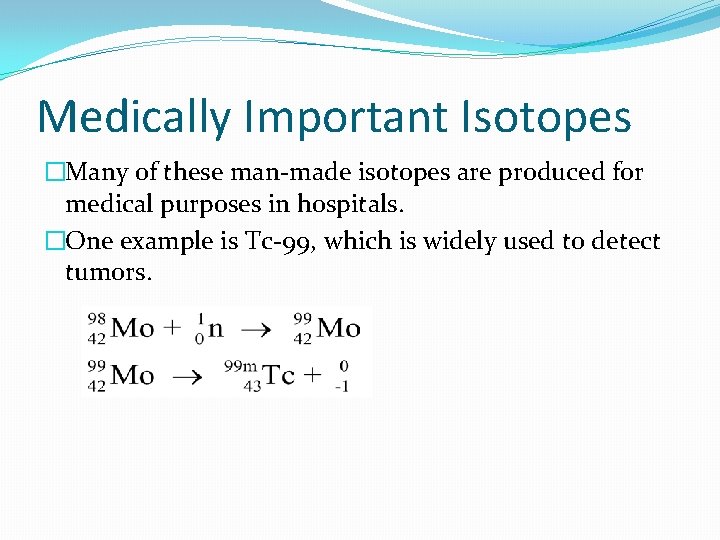 Medically Important Isotopes �Many of these man-made isotopes are produced for medical purposes in