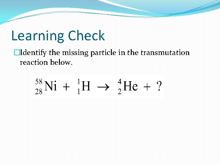 Learning Check �Identify the missing particle in the transmutation reaction below. 