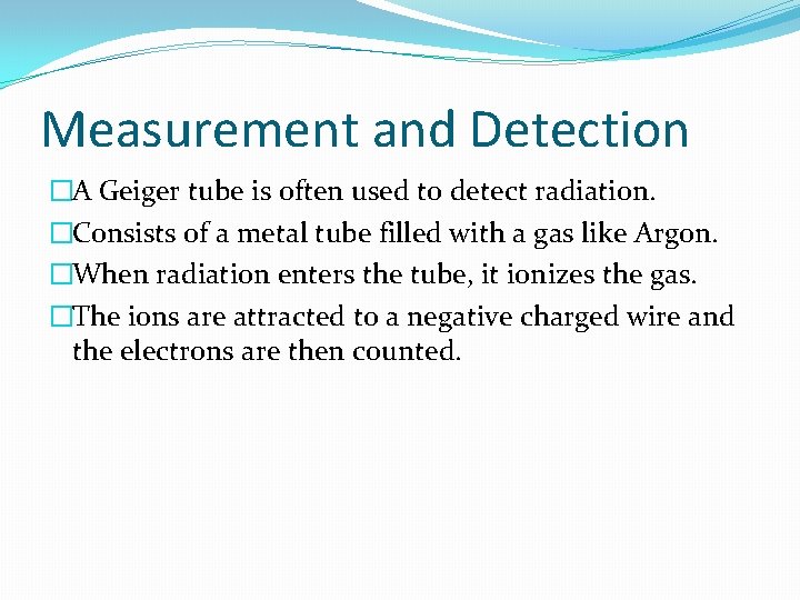 Measurement and Detection �A Geiger tube is often used to detect radiation. �Consists of