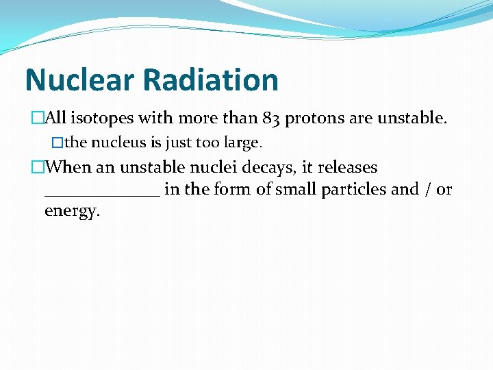 Nuclear Radiation �All isotopes with more than 83 protons are unstable. �the nucleus is