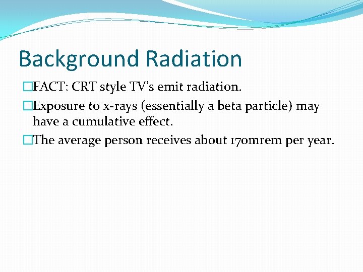 Background Radiation �FACT: CRT style TV’s emit radiation. �Exposure to x-rays (essentially a beta