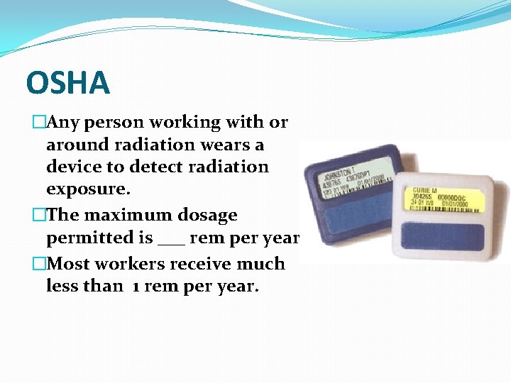 OSHA �Any person working with or around radiation wears a device to detect radiation