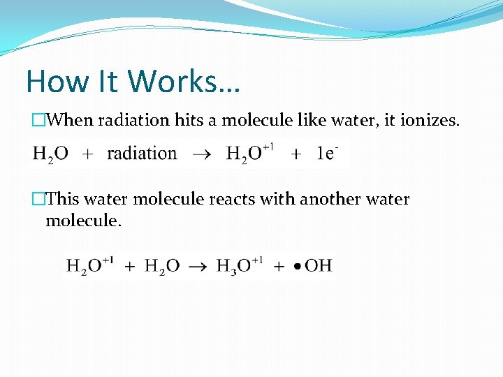 How It Works… �When radiation hits a molecule like water, it ionizes. �This water