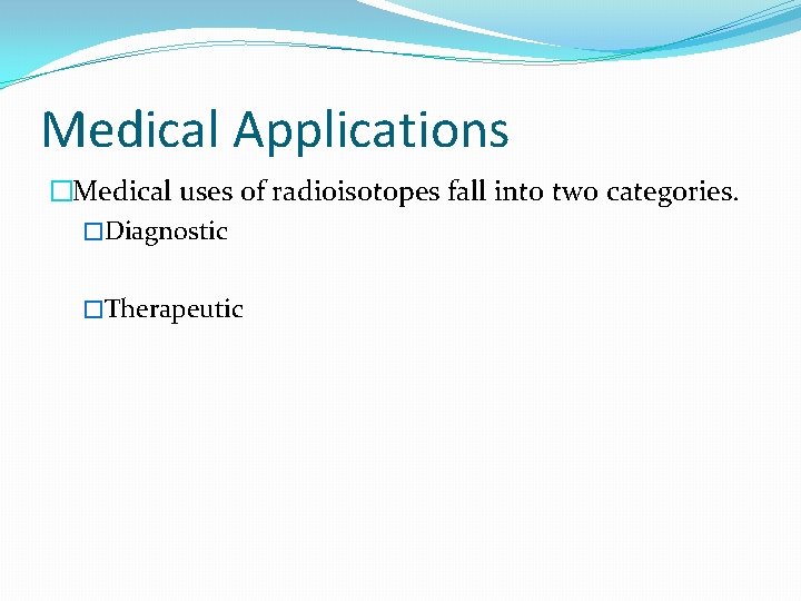 Medical Applications �Medical uses of radioisotopes fall into two categories. �Diagnostic �Therapeutic 
