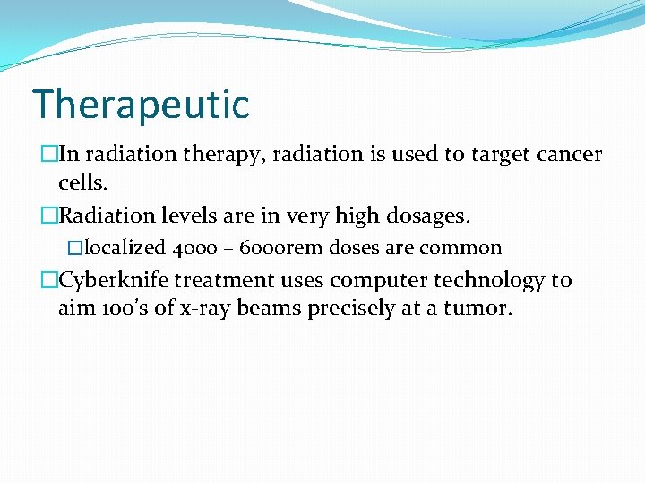 Therapeutic �In radiation therapy, radiation is used to target cancer cells. �Radiation levels are