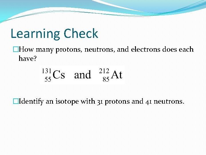 Learning Check �How many protons, neutrons, and electrons does each have? �Identify an isotope
