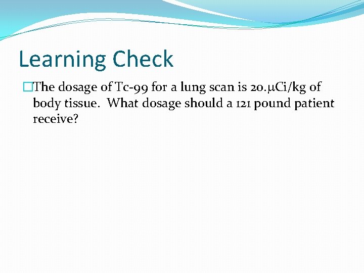 Learning Check �The dosage of Tc-99 for a lung scan is 20. m. Ci/kg