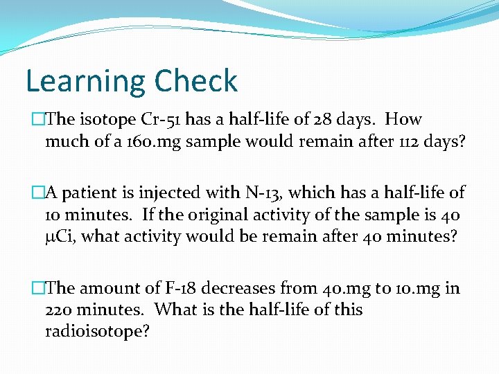 Learning Check �The isotope Cr-51 has a half-life of 28 days. How much of