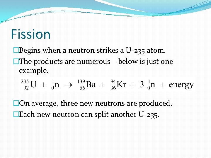 Fission �Begins when a neutron strikes a U-235 atom. �The products are numerous –