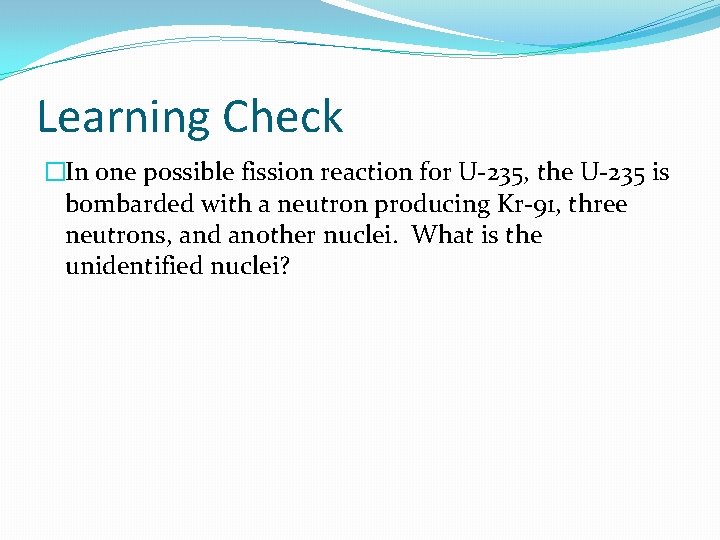 Learning Check �In one possible fission reaction for U-235, the U-235 is bombarded with