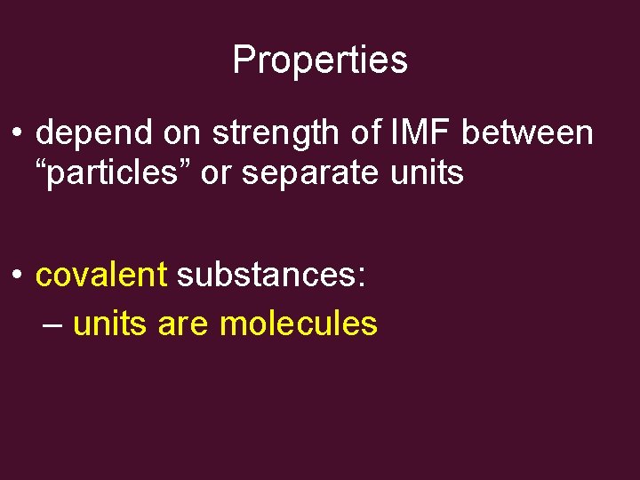 Properties • depend on strength of IMF between “particles” or separate units • covalent