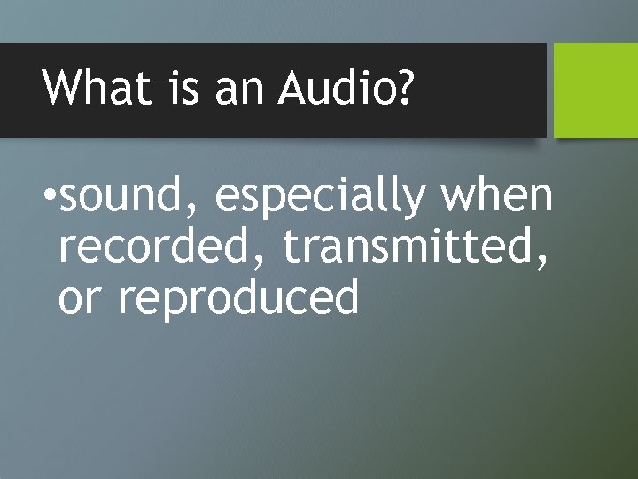 What is an Audio? • sound, especially when recorded, transmitted, or reproduced 