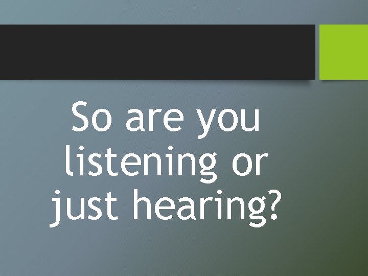 So are you listening or just hearing? 