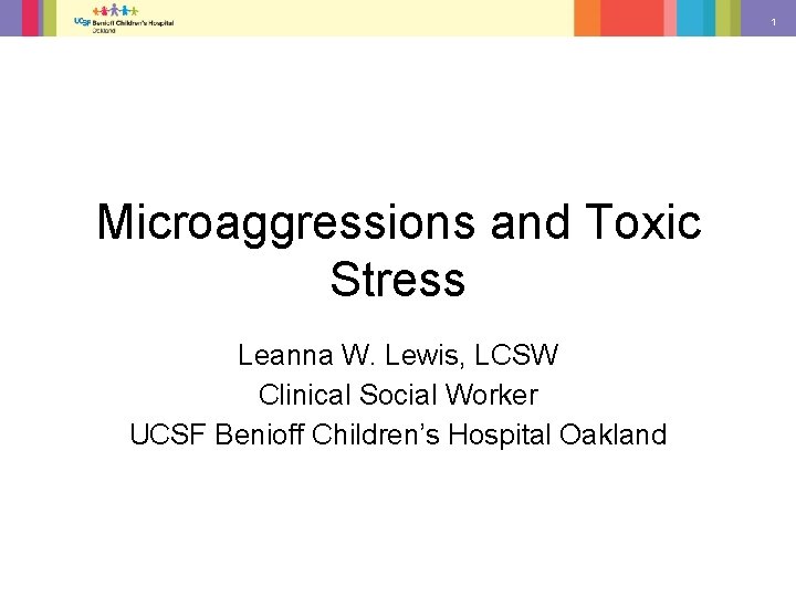 1 Microaggressions and Toxic Stress Leanna W. Lewis, LCSW Clinical Social Worker UCSF Benioff