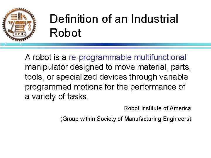 Definition of an Industrial Robot A robot is a re-programmable multifunctional manipulator designed to