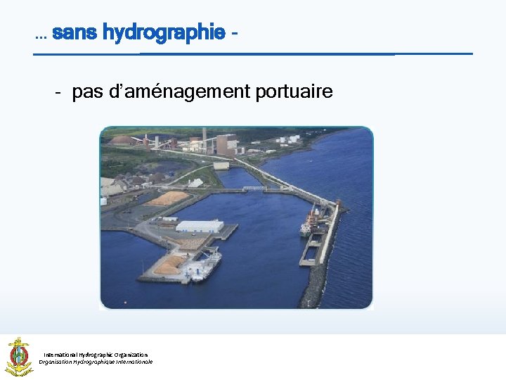 … sans hydrographie - pas d’aménagement portuaire International Hydrographic Organization Organisation Hydrographique Internationale 