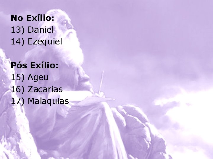 No Exílio: 13) Daniel 14) Ezequiel Pós Exílio: 15) Ageu 16) Zacarias 17) Malaquias