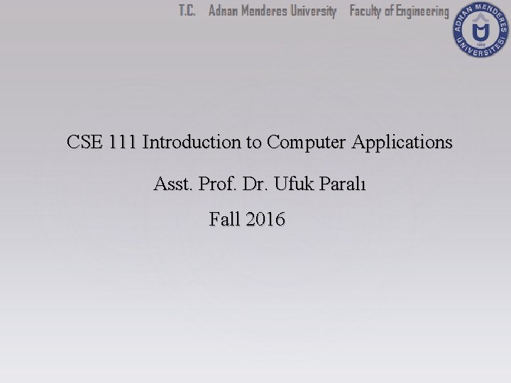 CSE 111 Introduction to Computer Applications Asst. Prof. Dr. Ufuk Paralı Fall 2016 CSE 111 Introduction to Computer Applications Asst. Prof. Dr. Ufuk Paralı Fall 2016
