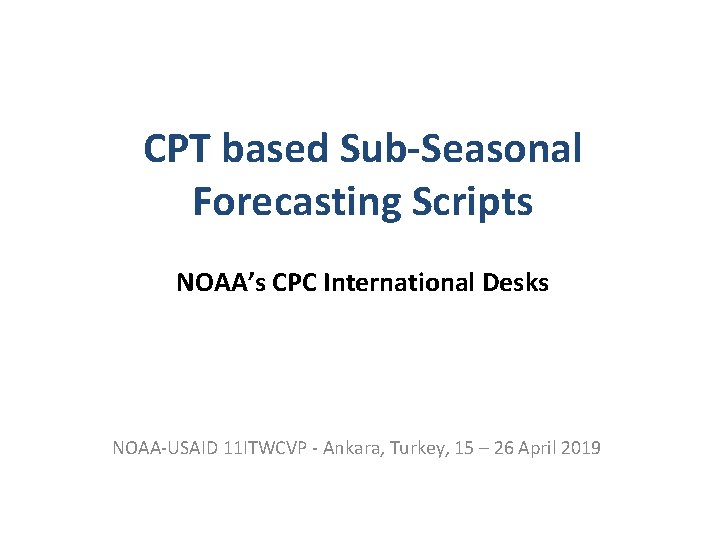 CPT based Sub-Seasonal Forecasting Scripts NOAA’s CPC International Desks NOAA-USAID 11 ITWCVP - Ankara,