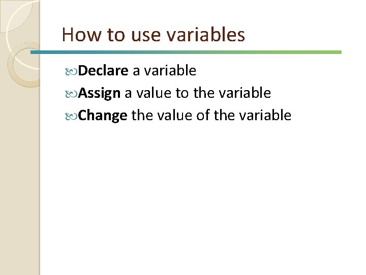 How to use variables Declare a variable Assign a value to the variable Change