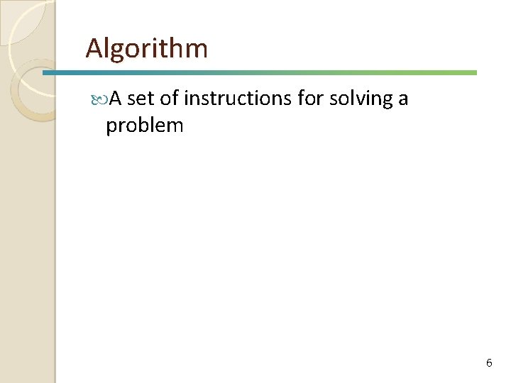 Algorithm A set of instructions for solving a problem 6 