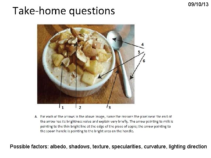 Take-home questions 09/10/13 Possible factors: albedo, shadows, texture, specularities, curvature, lighting direction Take-home questions 09/10/13 Possible factors: albedo, shadows, texture, specularities, curvature, lighting direction