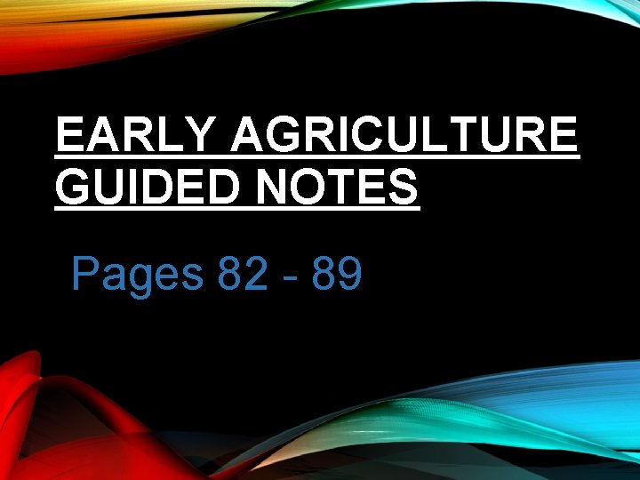 EARLY AGRICULTURE GUIDED NOTES Pages 82 - 89 EARLY AGRICULTURE GUIDED NOTES Pages 82 - 89