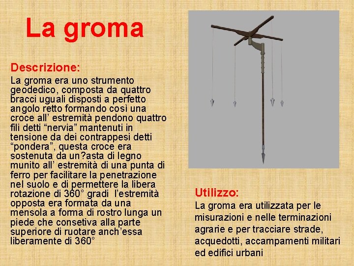 La groma Descrizione: La groma era uno strumento geodedico, composta da quattro bracci uguali