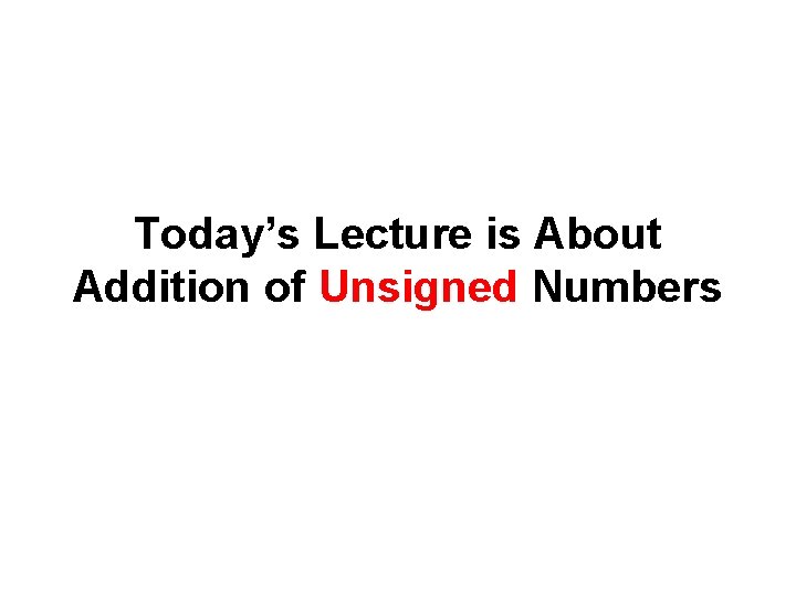 Today’s Lecture is About Addition of Unsigned Numbers 