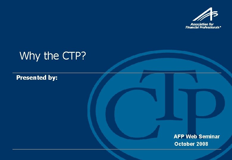 Why the CTP? Presented by: AFP Web Seminar October 2008 