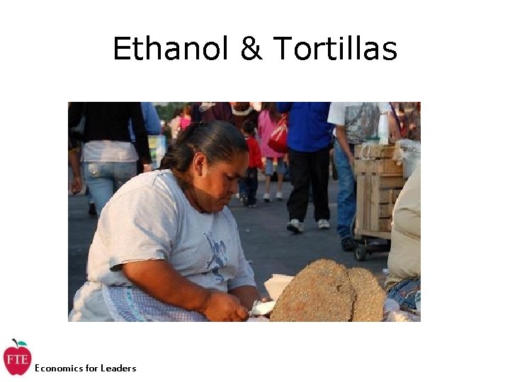 Ethanol & Tortillas Economics for Leaders Ethanol & Tortillas Economics for Leaders