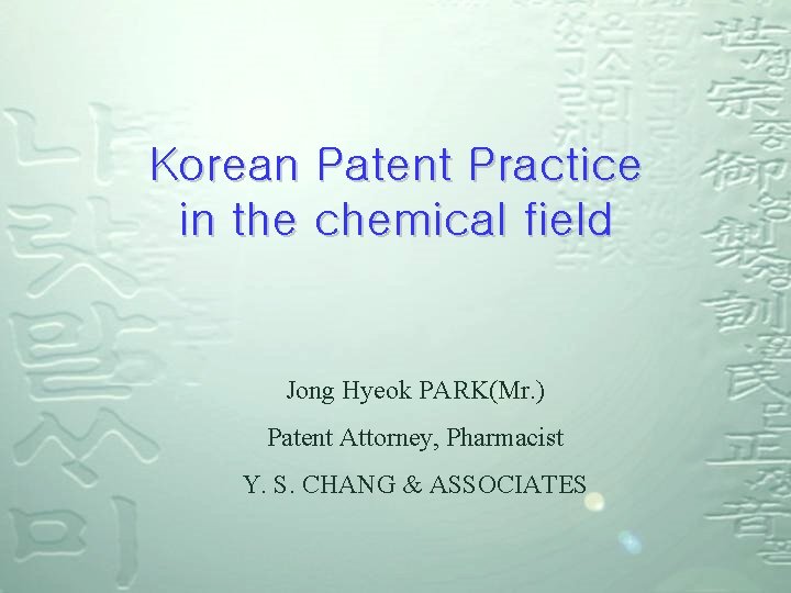Korean Patent Practice in the chemical field Jong Hyeok PARK(Mr. ) Patent Attorney, Pharmacist Korean Patent Practice in the chemical field Jong Hyeok PARK(Mr. ) Patent Attorney, Pharmacist