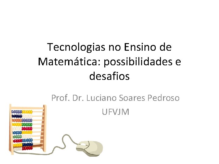 Tecnologias no Ensino de Matemática: possibilidades e desafios Prof. Dr. Luciano Soares Pedroso UFVJM