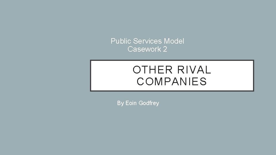 Public Services Model Casework 2 OTHER RIVAL COMPANIES By Eoin Godfrey 