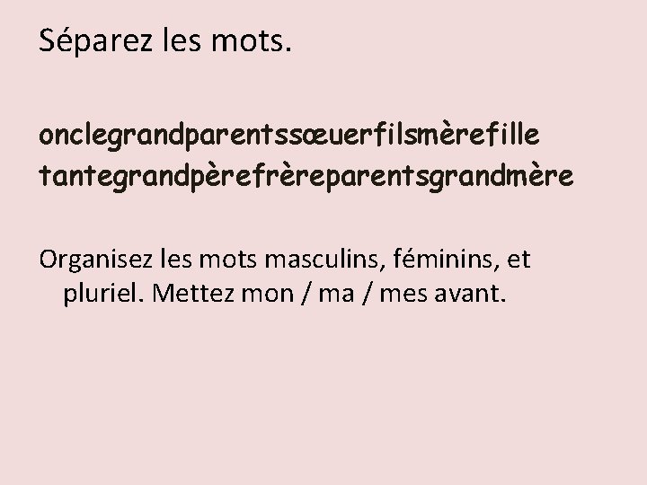 Séparez les mots. onclegrandparentssœuerfilsmèrefille tantegrandpèrefrèreparentsgrandmère Organisez les mots masculins, féminins, et pluriel. Mettez mon