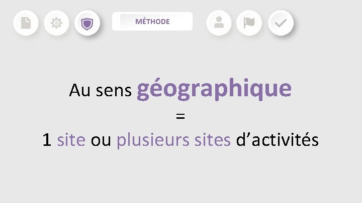 MÉTHODE Au sens géographique = 1 site ou plusieurs sites d’activités MÉTHODE Au sens géographique = 1 site ou plusieurs sites d’activités