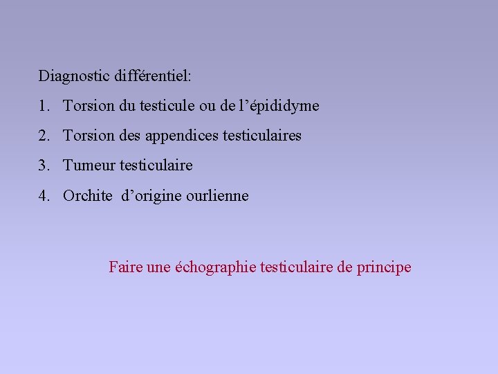 Diagnostic différentiel: 1. Torsion du testicule ou de l’épididyme 2. Torsion des appendices testiculaires