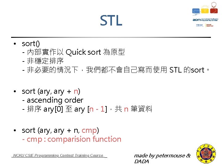 STL • sort() - 內部實作以 Quick sort 為原型 - 非穩定排序 - 非必要的情況下，我們都不會自己寫而使用 STL 的sort。