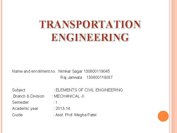 TRANSPORTATION ENGINEERING Name and enrollment no. : Nimkar Sagar 130800119045 Raj Jariwala Subject Branch