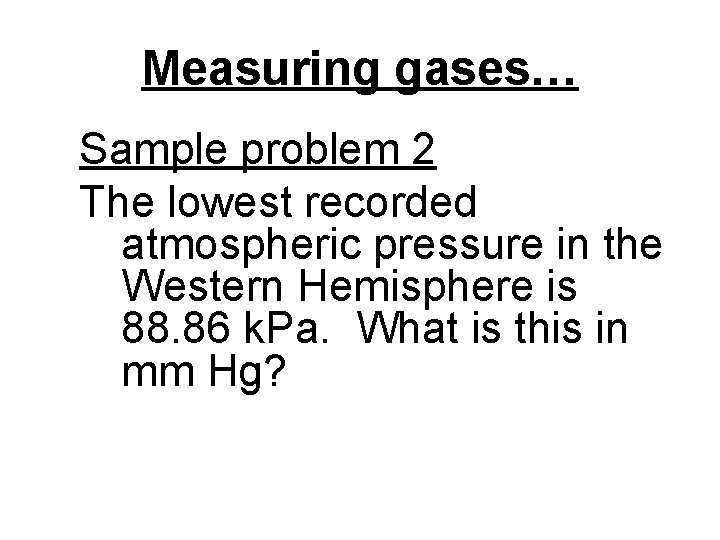 Measuring gases… Sample problem 2 The lowest recorded atmospheric pressure in the Western Hemisphere