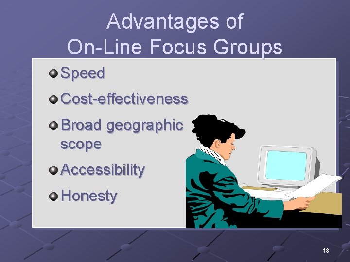 Advantages of On-Line Focus Groups Speed Cost-effectiveness Broad geographic scope Accessibility Honesty 18 