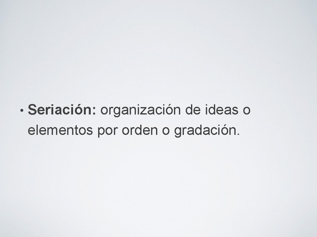  • Seriación: organización de ideas o elementos por orden o gradación. 