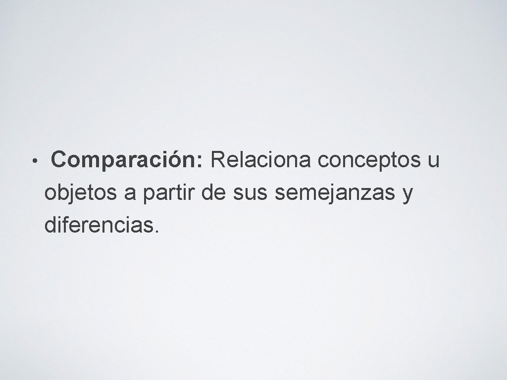  • Comparación: Relaciona conceptos u objetos a partir de sus semejanzas y diferencias.