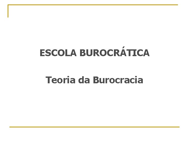 ESCOLA BUROCRÁTICA Teoria da Burocracia 