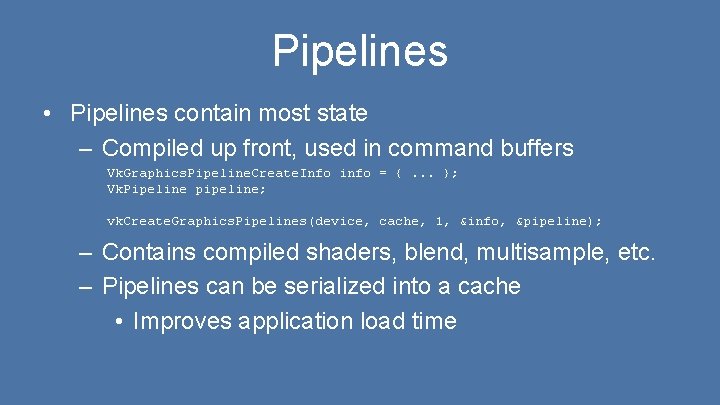 Pipelines • Pipelines contain most state – Compiled up front, used in command buffers