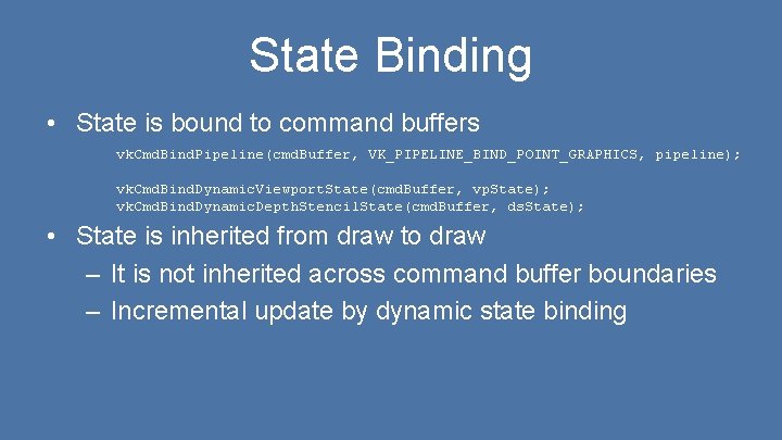 State Binding • State is bound to command buffers vk. Cmd. Bind. Pipeline(cmd. Buffer,