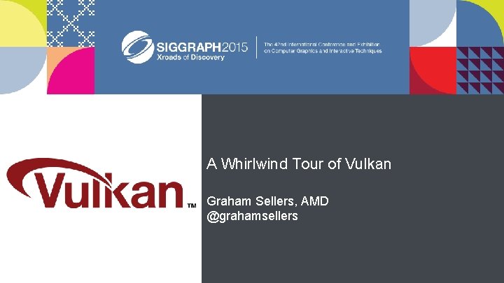 A Whirlwind Tour of Vulkan Graham Sellers, AMD @grahamsellers 