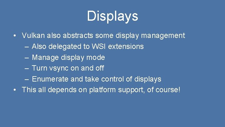 Displays • Vulkan also abstracts some display management – Also delegated to WSI extensions