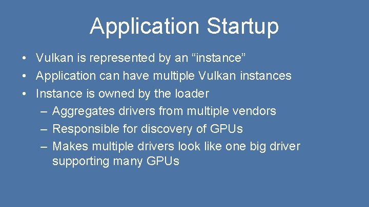 Application Startup • Vulkan is represented by an “instance” • Application can have multiple